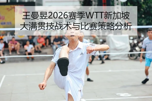 王曼昱2026赛季WTT新加坡大满贯技战术与比赛策略分析