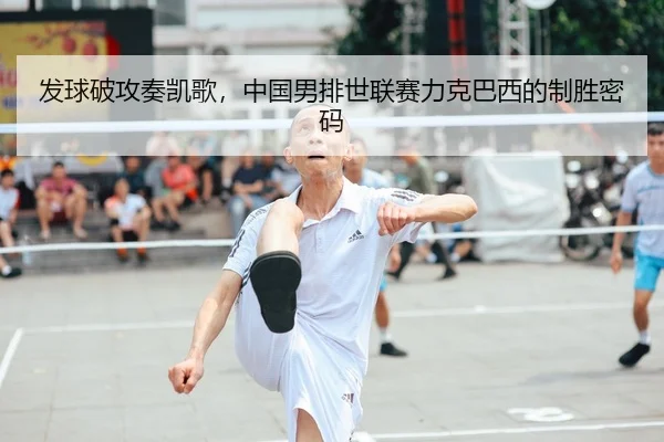 发球破攻奏凯歌，中国男排世联赛力克巴西的制胜密码