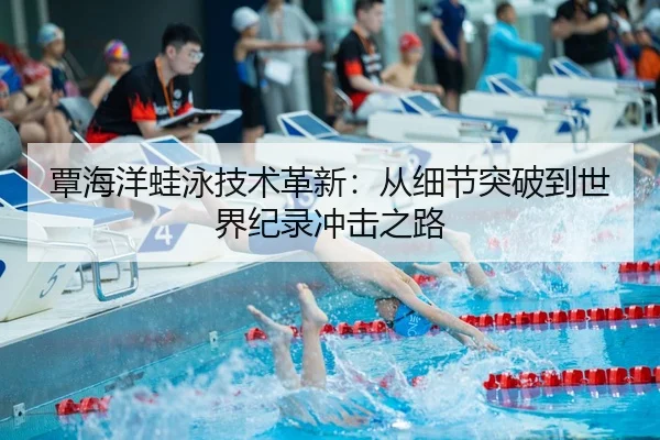 覃海洋蛙泳技术革新：从细节突破到世界纪录冲击之路