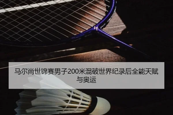 马尔尚世锦赛男子200米混破世界纪录后全能天赋与奥运