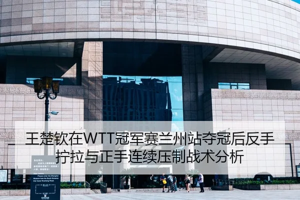 王楚钦在WTT冠军赛兰州站夺冠后反手拧拉与正手连续压制战术分析